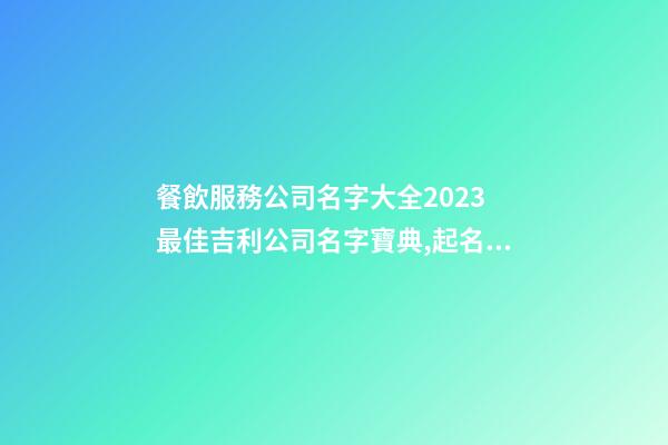 餐飲服務公司名字大全2023 最佳吉利公司名字寶典,起名之家-第1張-公司起名-玄機派